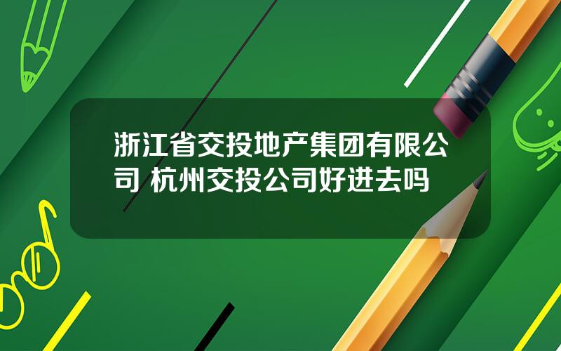 浙江省交投地产集团有限公司 杭州交投公司好进去吗